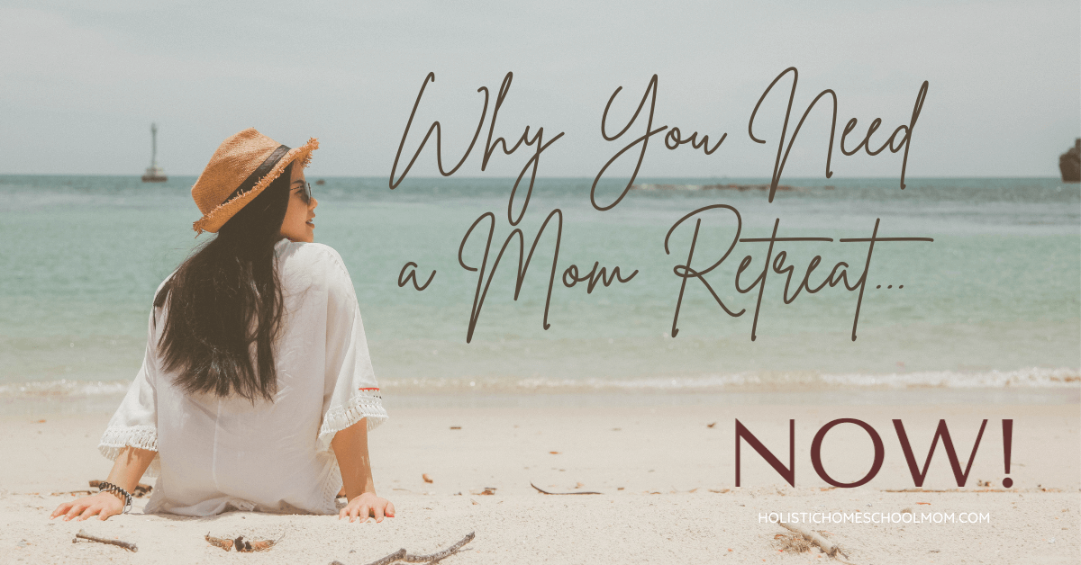 Why You Need a Mom Retreat...Now! Holistic Homeschool Mom